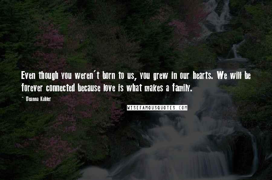 Deanna Kahler Quotes: Even though you weren't born to us, you grew in our hearts. We will be forever connected because love is what makes a family.