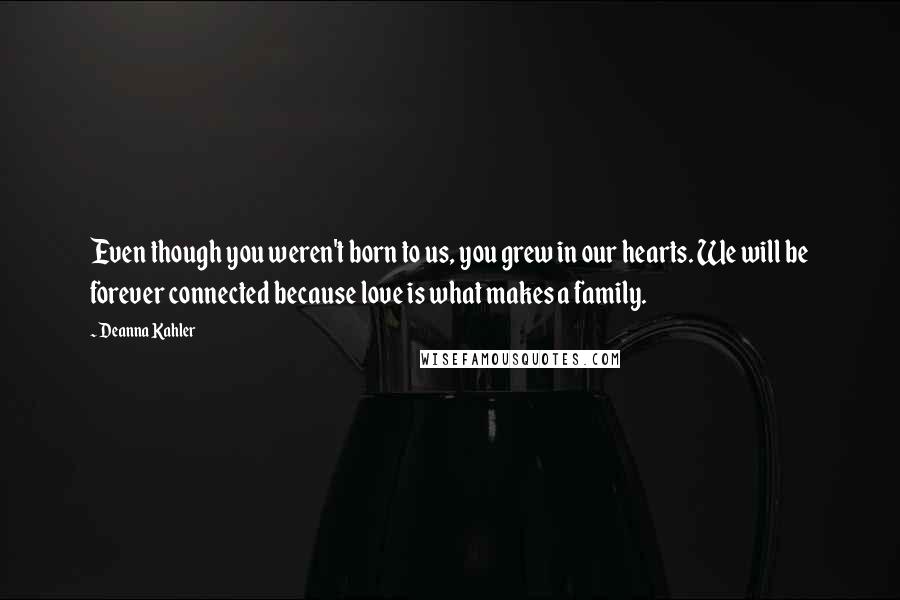 Deanna Kahler Quotes: Even though you weren't born to us, you grew in our hearts. We will be forever connected because love is what makes a family.