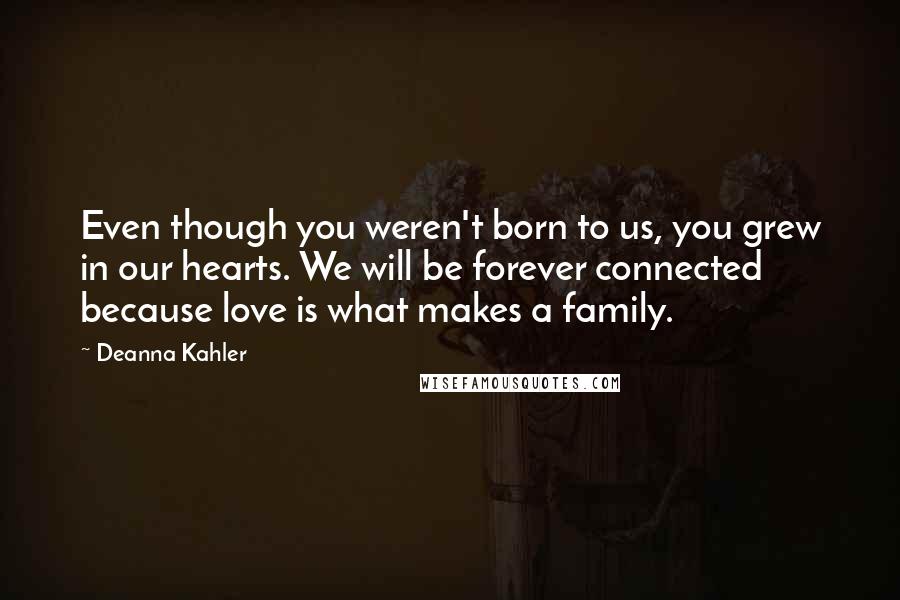Deanna Kahler Quotes: Even though you weren't born to us, you grew in our hearts. We will be forever connected because love is what makes a family.