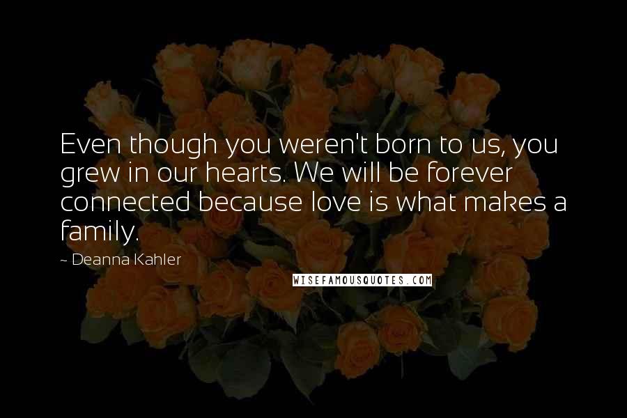 Deanna Kahler Quotes: Even though you weren't born to us, you grew in our hearts. We will be forever connected because love is what makes a family.