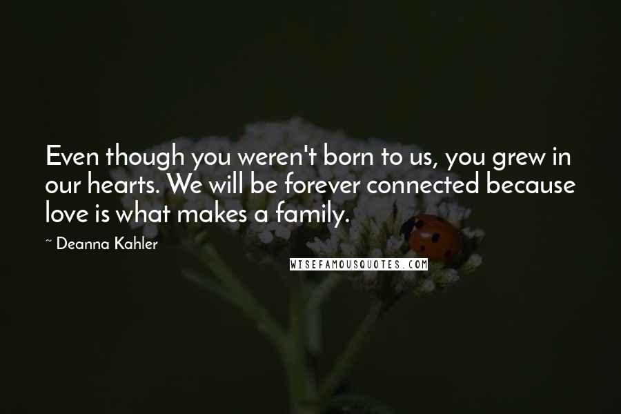 Deanna Kahler Quotes: Even though you weren't born to us, you grew in our hearts. We will be forever connected because love is what makes a family.