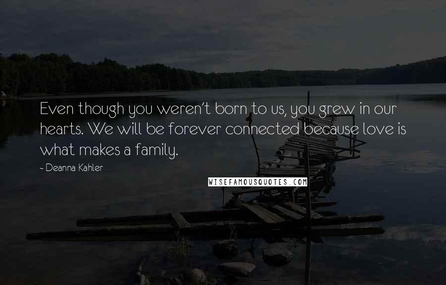 Deanna Kahler Quotes: Even though you weren't born to us, you grew in our hearts. We will be forever connected because love is what makes a family.