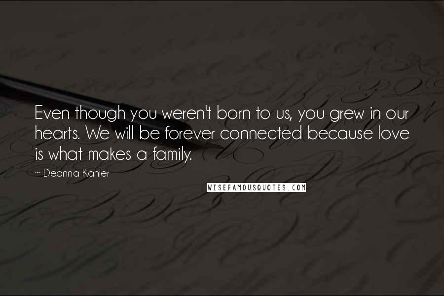 Deanna Kahler Quotes: Even though you weren't born to us, you grew in our hearts. We will be forever connected because love is what makes a family.