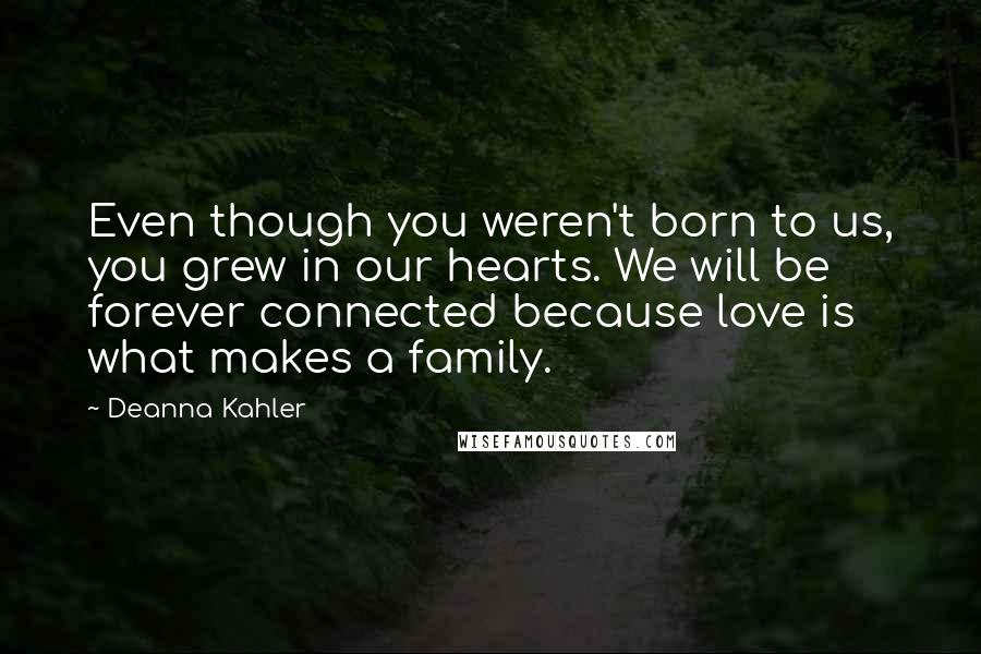 Deanna Kahler Quotes: Even though you weren't born to us, you grew in our hearts. We will be forever connected because love is what makes a family.