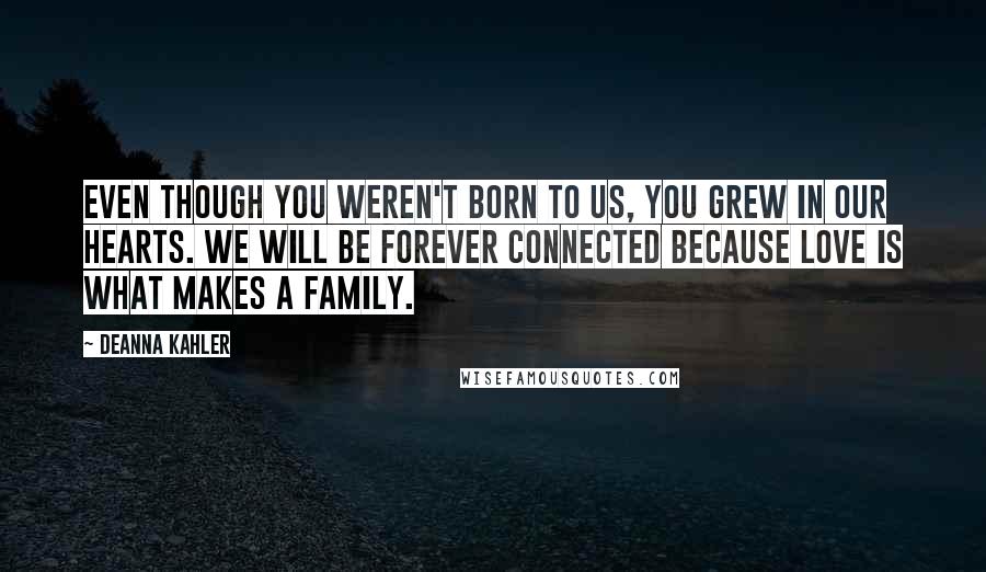 Deanna Kahler Quotes: Even though you weren't born to us, you grew in our hearts. We will be forever connected because love is what makes a family.