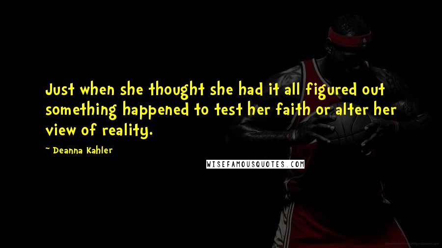 Deanna Kahler Quotes: Just when she thought she had it all figured out something happened to test her faith or alter her view of reality.