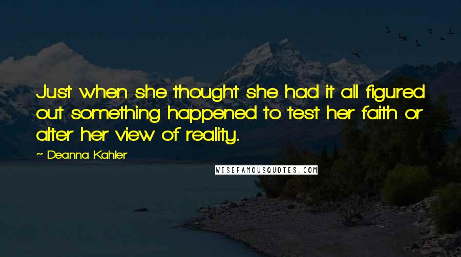 Deanna Kahler Quotes: Just when she thought she had it all figured out something happened to test her faith or alter her view of reality.