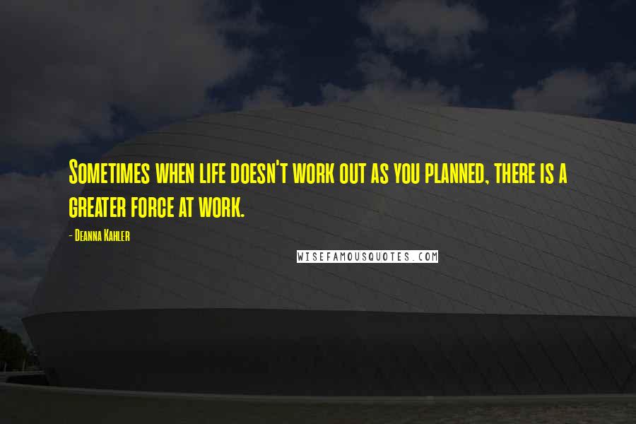 Deanna Kahler Quotes: Sometimes when life doesn't work out as you planned, there is a greater force at work.