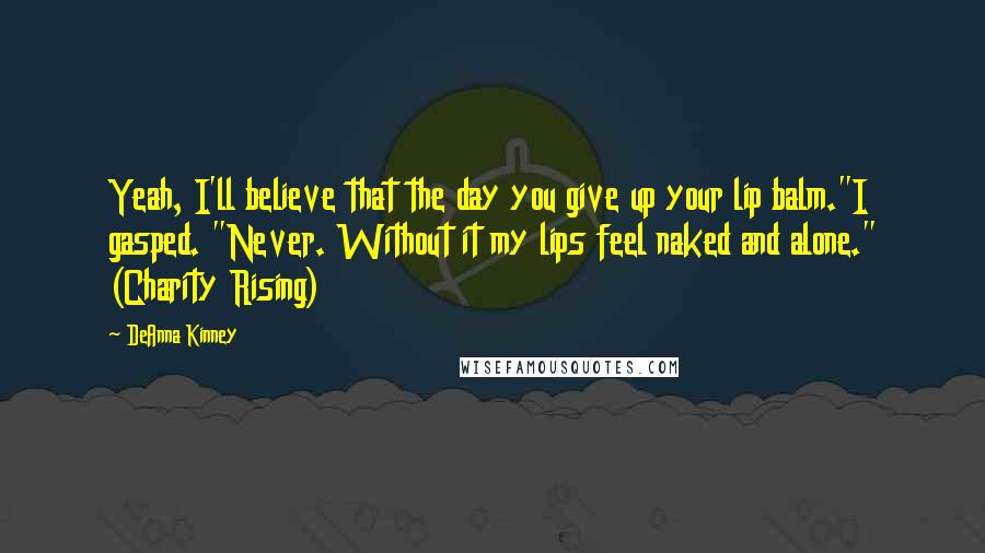 DeAnna Kinney Quotes: Yeah, I'll believe that the day you give up your lip balm."I gasped. "Never. Without it my lips feel naked and alone." (Charity Rising)