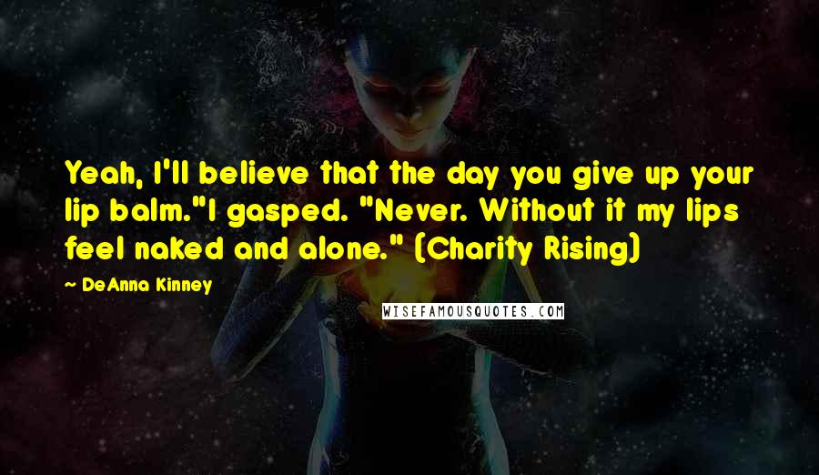 DeAnna Kinney Quotes: Yeah, I'll believe that the day you give up your lip balm."I gasped. "Never. Without it my lips feel naked and alone." (Charity Rising)