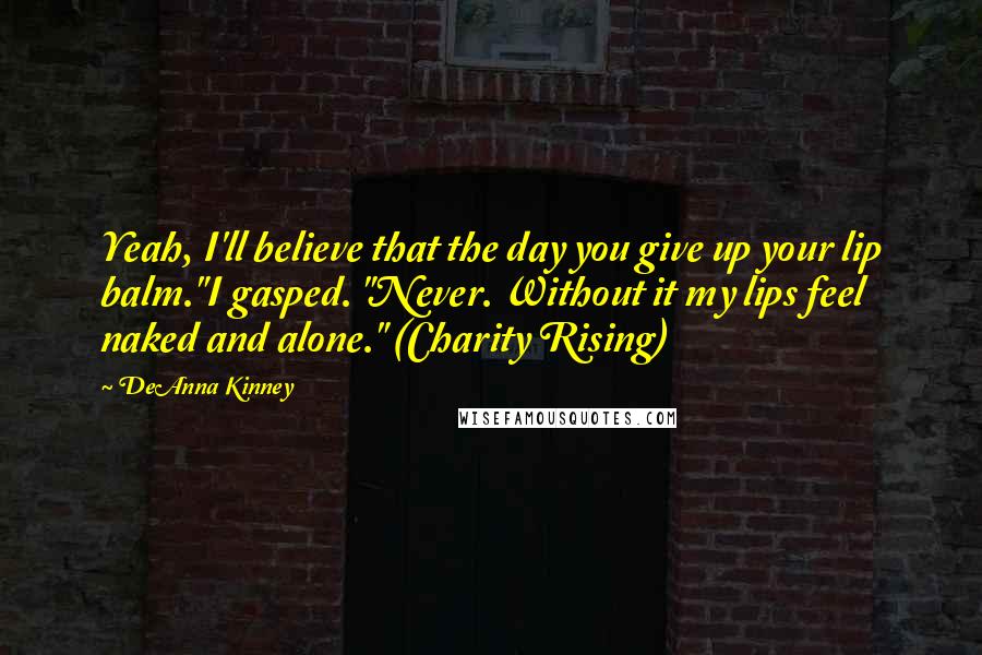 DeAnna Kinney Quotes: Yeah, I'll believe that the day you give up your lip balm."I gasped. "Never. Without it my lips feel naked and alone." (Charity Rising)