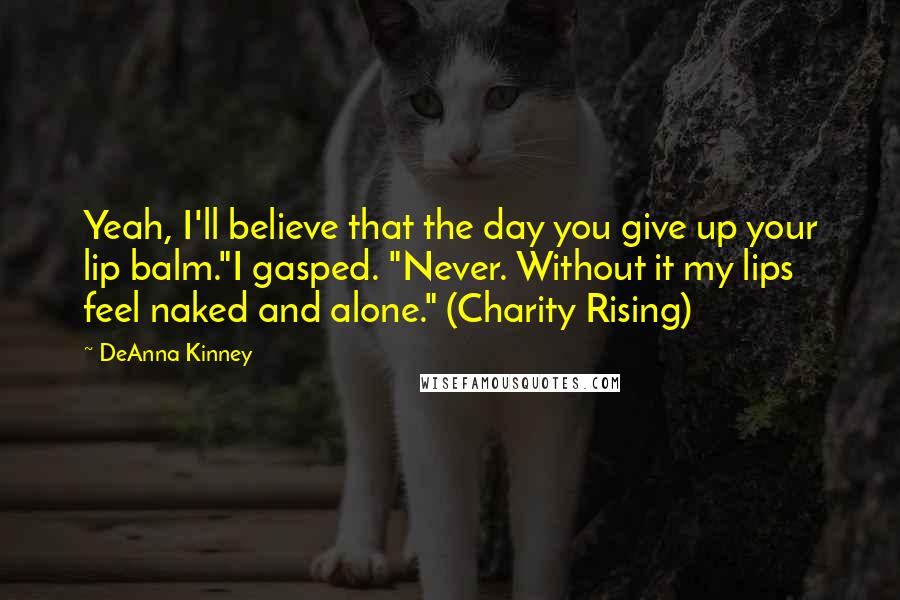 DeAnna Kinney Quotes: Yeah, I'll believe that the day you give up your lip balm."I gasped. "Never. Without it my lips feel naked and alone." (Charity Rising)