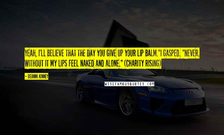 DeAnna Kinney Quotes: Yeah, I'll believe that the day you give up your lip balm."I gasped. "Never. Without it my lips feel naked and alone." (Charity Rising)