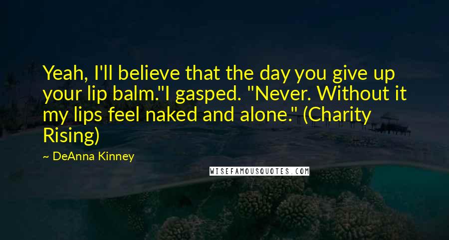 DeAnna Kinney Quotes: Yeah, I'll believe that the day you give up your lip balm."I gasped. "Never. Without it my lips feel naked and alone." (Charity Rising)