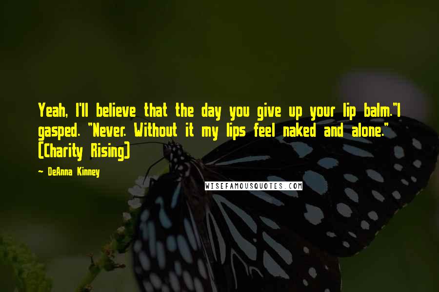 DeAnna Kinney Quotes: Yeah, I'll believe that the day you give up your lip balm."I gasped. "Never. Without it my lips feel naked and alone." (Charity Rising)