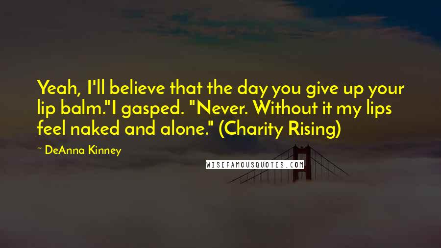 DeAnna Kinney Quotes: Yeah, I'll believe that the day you give up your lip balm."I gasped. "Never. Without it my lips feel naked and alone." (Charity Rising)