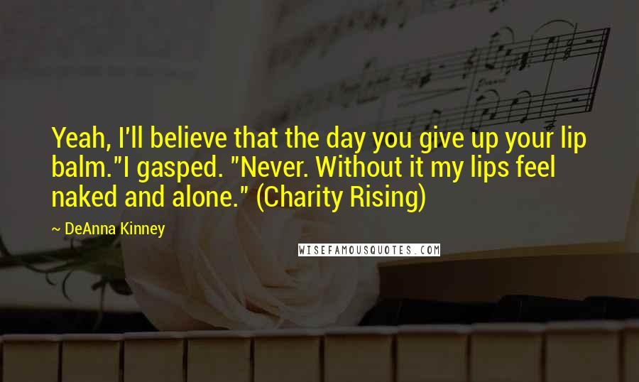 DeAnna Kinney Quotes: Yeah, I'll believe that the day you give up your lip balm."I gasped. "Never. Without it my lips feel naked and alone." (Charity Rising)