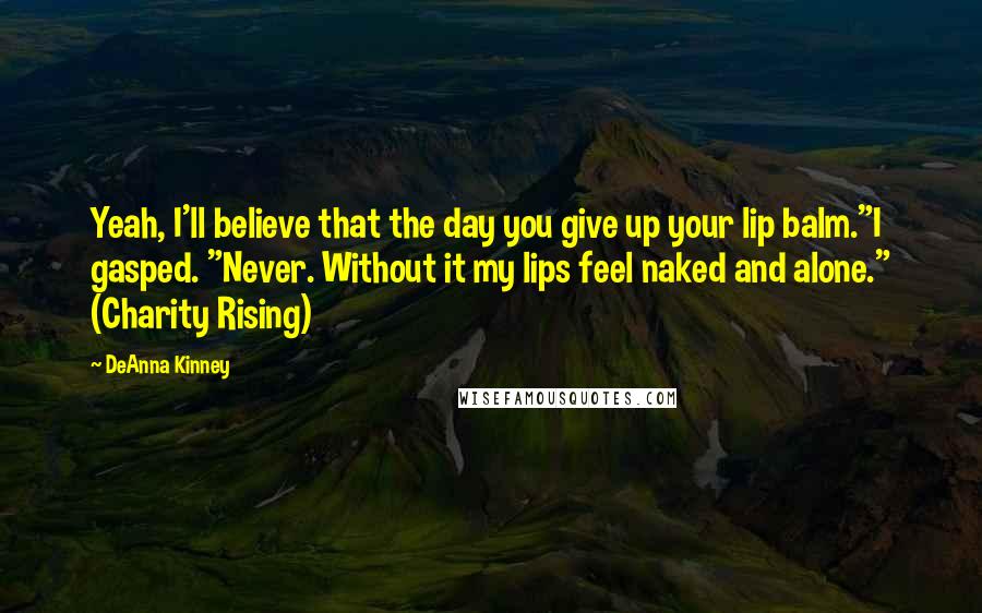DeAnna Kinney Quotes: Yeah, I'll believe that the day you give up your lip balm."I gasped. "Never. Without it my lips feel naked and alone." (Charity Rising)