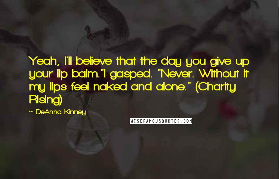 DeAnna Kinney Quotes: Yeah, I'll believe that the day you give up your lip balm."I gasped. "Never. Without it my lips feel naked and alone." (Charity Rising)