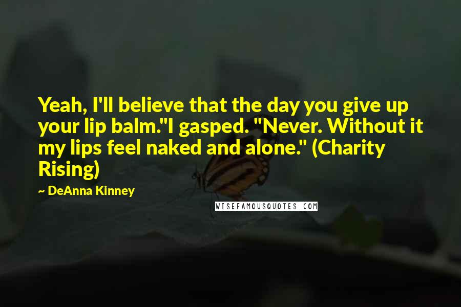 DeAnna Kinney Quotes: Yeah, I'll believe that the day you give up your lip balm."I gasped. "Never. Without it my lips feel naked and alone." (Charity Rising)