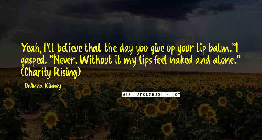 DeAnna Kinney Quotes: Yeah, I'll believe that the day you give up your lip balm."I gasped. "Never. Without it my lips feel naked and alone." (Charity Rising)