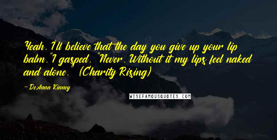 DeAnna Kinney Quotes: Yeah, I'll believe that the day you give up your lip balm."I gasped. "Never. Without it my lips feel naked and alone." (Charity Rising)