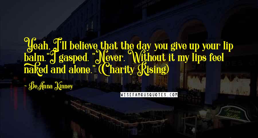 DeAnna Kinney Quotes: Yeah, I'll believe that the day you give up your lip balm."I gasped. "Never. Without it my lips feel naked and alone." (Charity Rising)