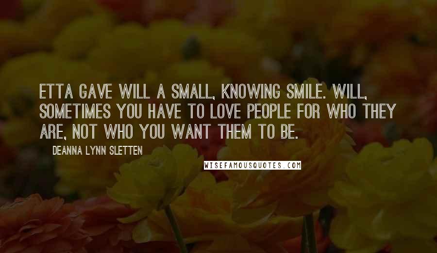 Deanna Lynn Sletten Quotes: Etta gave Will a small, knowing smile. Will, sometimes you have to love people for who they are, not who you want them to be.