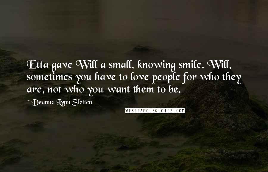 Deanna Lynn Sletten Quotes: Etta gave Will a small, knowing smile. Will, sometimes you have to love people for who they are, not who you want them to be.