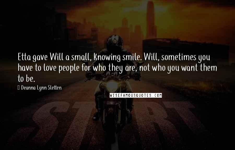 Deanna Lynn Sletten Quotes: Etta gave Will a small, knowing smile. Will, sometimes you have to love people for who they are, not who you want them to be.