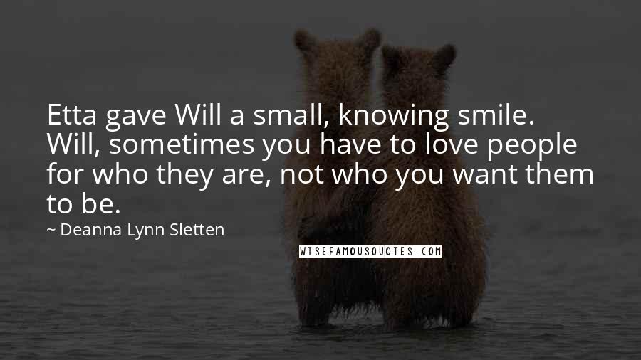 Deanna Lynn Sletten Quotes: Etta gave Will a small, knowing smile. Will, sometimes you have to love people for who they are, not who you want them to be.