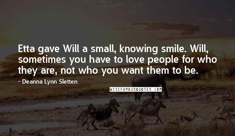 Deanna Lynn Sletten Quotes: Etta gave Will a small, knowing smile. Will, sometimes you have to love people for who they are, not who you want them to be.