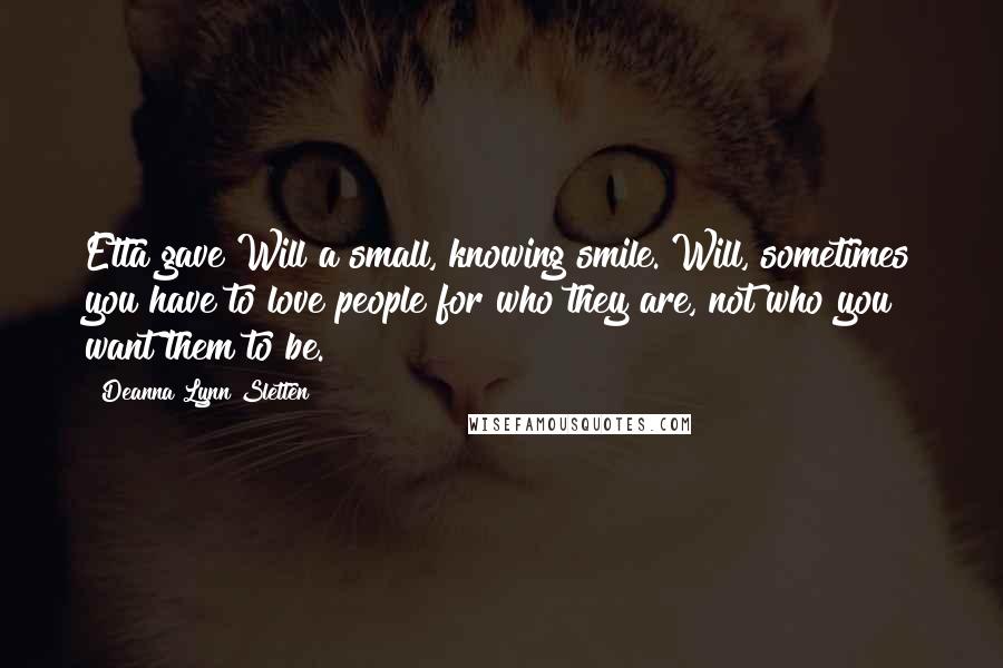 Deanna Lynn Sletten Quotes: Etta gave Will a small, knowing smile. Will, sometimes you have to love people for who they are, not who you want them to be.