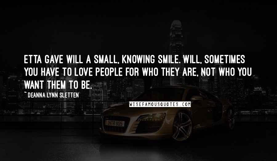 Deanna Lynn Sletten Quotes: Etta gave Will a small, knowing smile. Will, sometimes you have to love people for who they are, not who you want them to be.