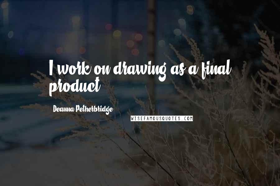 Deanna Petherbridge Quotes: I work on drawing as a final product.