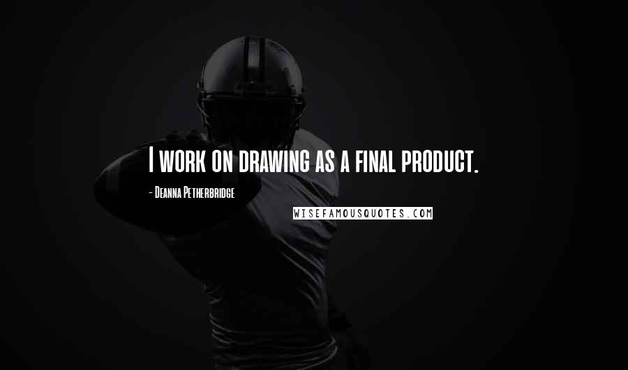 Deanna Petherbridge Quotes: I work on drawing as a final product.