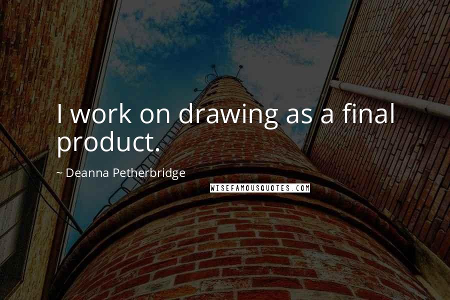 Deanna Petherbridge Quotes: I work on drawing as a final product.