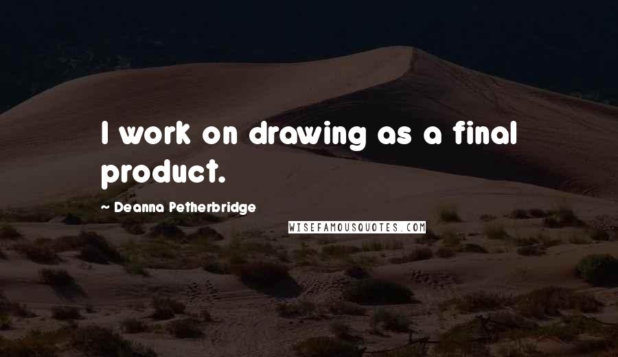 Deanna Petherbridge Quotes: I work on drawing as a final product.