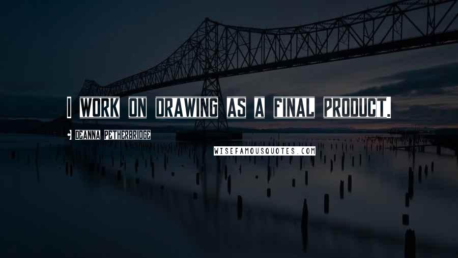 Deanna Petherbridge Quotes: I work on drawing as a final product.