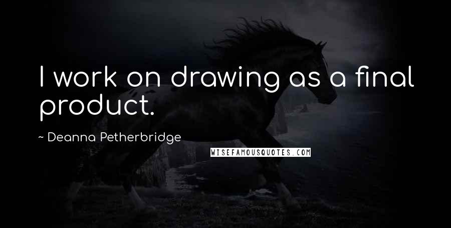 Deanna Petherbridge Quotes: I work on drawing as a final product.