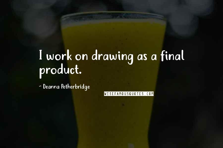 Deanna Petherbridge Quotes: I work on drawing as a final product.