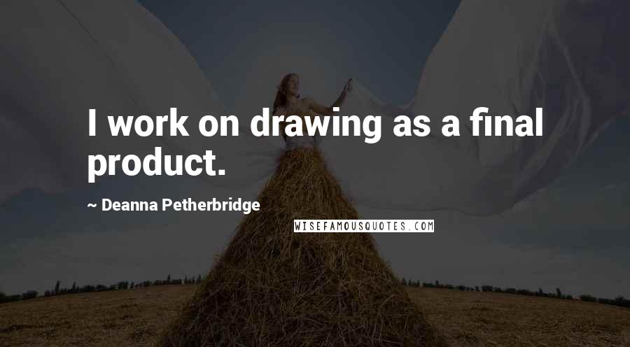 Deanna Petherbridge Quotes: I work on drawing as a final product.