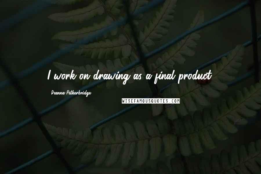 Deanna Petherbridge Quotes: I work on drawing as a final product.