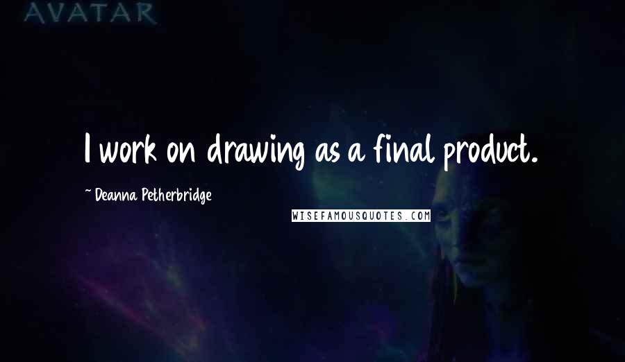 Deanna Petherbridge Quotes: I work on drawing as a final product.