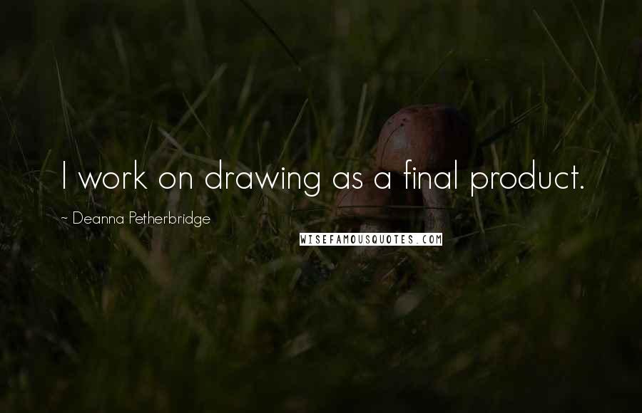 Deanna Petherbridge Quotes: I work on drawing as a final product.