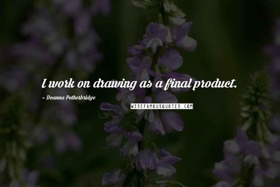 Deanna Petherbridge Quotes: I work on drawing as a final product.