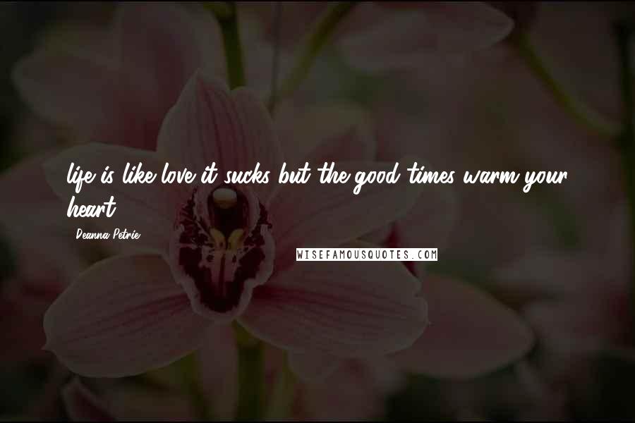 Deanna Petrie Quotes: life is like love it sucks but the good times warm your heart
