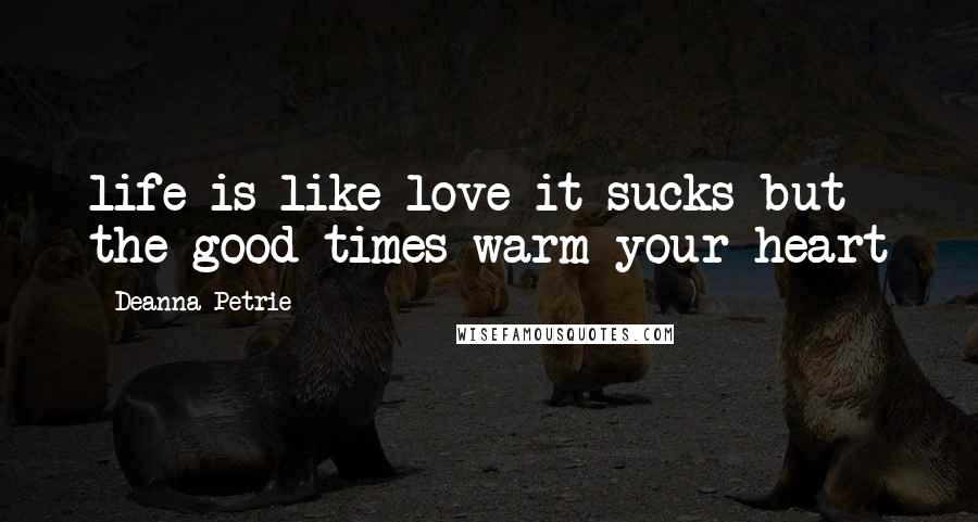 Deanna Petrie Quotes: life is like love it sucks but the good times warm your heart