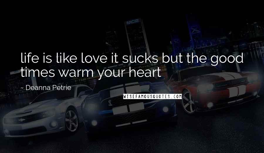 Deanna Petrie Quotes: life is like love it sucks but the good times warm your heart