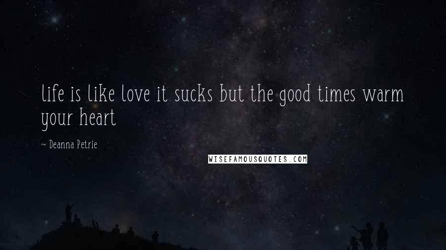 Deanna Petrie Quotes: life is like love it sucks but the good times warm your heart
